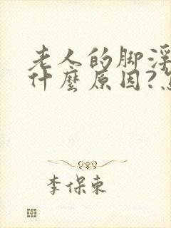 老人的脚浮肿是什么原因?怎么医治 ?