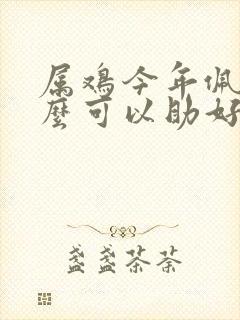 属鸡今年佩戴什么可以助好运