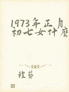 1973年正月初七女什么命