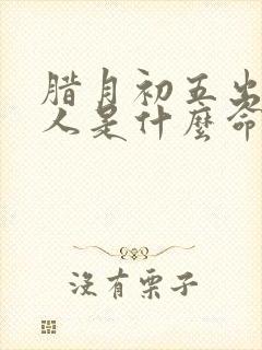 腊月初五出生的人是什么命