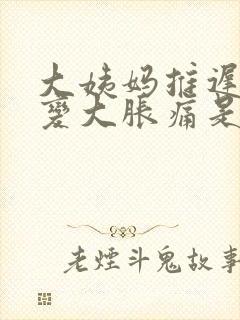 大姨妈推迟胸部变大胀痛是怎么回事