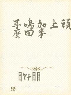 耳鸣加上头疼怎么回事