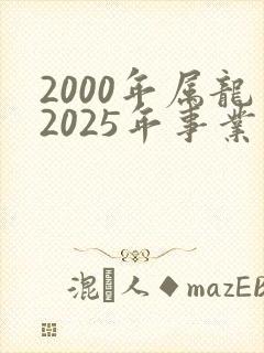 2000年属龙2025年事业运势