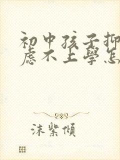 初中孩子抑郁焦虑不上学怎么办