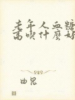 老年人血糖血脂高吃什么好