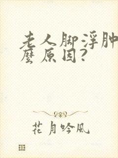 老人脚浮肿是什么原因?