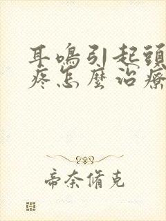 耳鸣引起头晕头疼怎么治疗