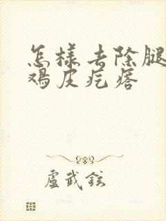 怎样去除腿上的鸡皮疙瘩