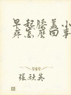 早起膝盖小腿酸疼怎么回事