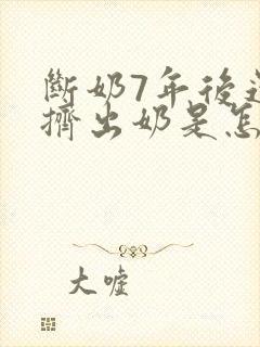 断奶7年后还能挤出奶是怎么回事