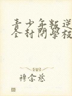 青少年叛逆正规全封闭学校比较好