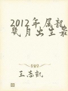 2012年属龙几月出生最好命运