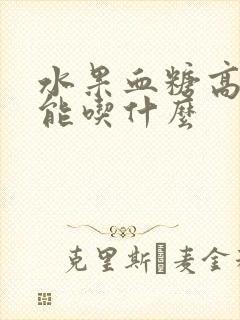 水果血糖高的人能吃什么封面