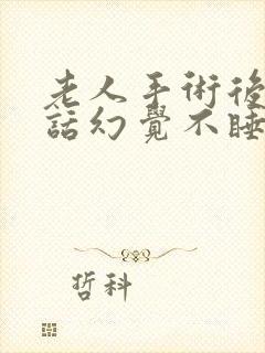 老人手术后说胡话幻觉不睡觉是哪里的问题