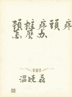 颈椎疼头疼恶心怎么办