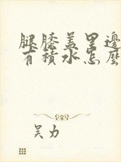 腿膝盖里边疼还有积水怎么治能好呢封面