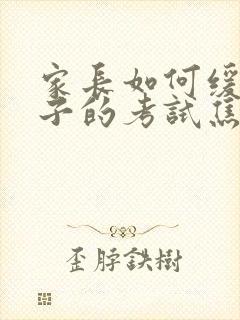 家长如何缓解孩子的考试焦虑