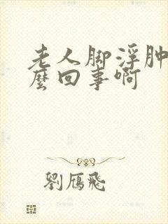 老人脚浮肿是怎么回事啊