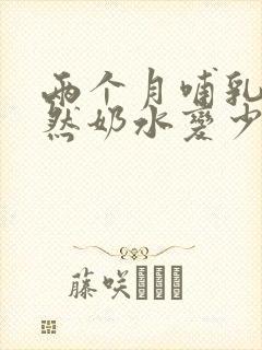 两个月哺乳期突然奶水变少怎么回事