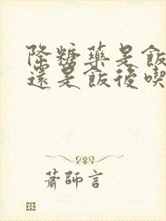 降糖药是饭前吃还是饭后吃