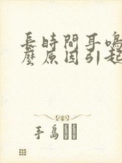 长时间耳鸣是什么原因引起的怎么治疗