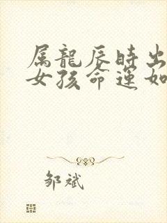 属龙辰时出生的女孩命运如何