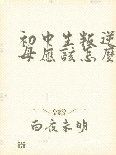 初中生叛逆期父母应该怎么做