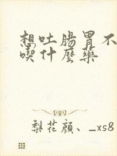 想吐肠胃不舒服吃什么药