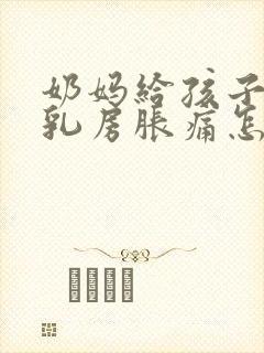 奶妈给孩子断奶乳房胀痛怎么办