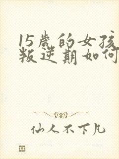 15岁的女孩子叛逆期如何去管教