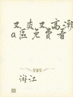 又爽又高潮视频a区免费看