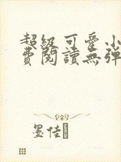 超级可爱小说免费阅读无弹窗笔趣