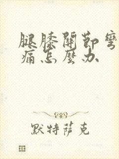 腿膝关节弯曲疼痛怎么办