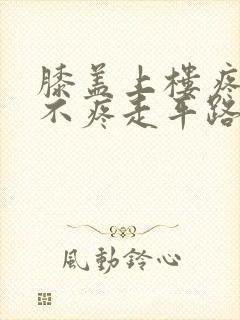 膝盖上楼疼下楼不疼走平路不疼