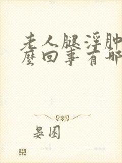 老人腿浮肿是怎么回事有哪些原因引起的封面