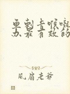 鱼刺卡喉咙怎么办最有效的办法