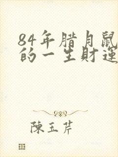 84年腊月鼠女的一生财运怎么样?