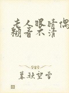 老人眼睛偶尔模糊看不清