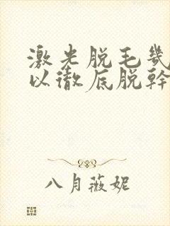 激光脱毛几次可以彻底脱干净