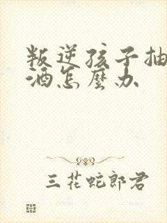 叛逆孩子抽烟喝酒怎么办