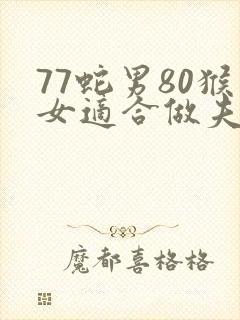 77蛇男80猴女适合做夫妻吗