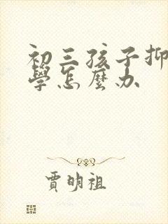 初三孩子抑郁厌学怎么办