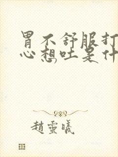 胃不舒服打嗝恶心想吐是什么原因