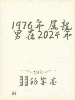1976年属龙男在2024年运势