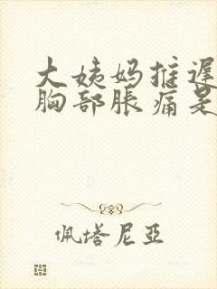 大姨妈推迟不来胸部胀痛是怎么回事