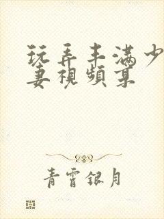 玩弄丰满少妇人妻视频享