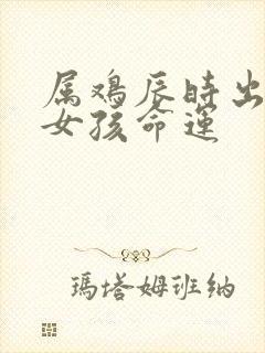 属鸡辰时出生的女孩命运