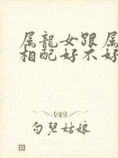 属龙女跟属狗男相配好不好