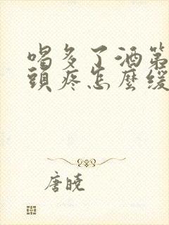 喝多了酒第二天头疼怎么缓解封面