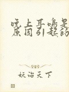 晚上耳鸣是什么原因引起的怎么治疗